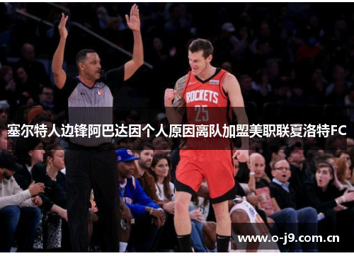 塞尔特人边锋阿巴达因个人原因离队加盟美职联夏洛特FC 塞尔特人边锋阿巴达因个人原因离队加盟美职联夏洛特FC